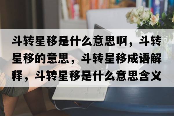 斗轉星移是什么意思啊，斗轉星移的意思，斗轉星移成語(yǔ)解釋?zhuān)忿D星移是什么意思含義寓意