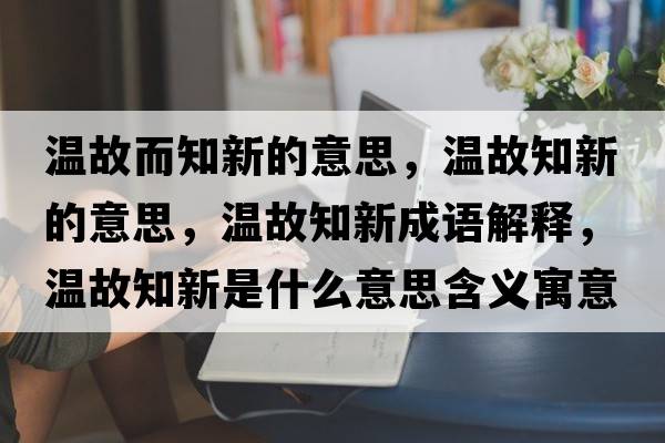 溫故而知新的意思，溫故知新的意思，溫故知新成語(yǔ)解釋?zhuān)瑴毓手率鞘裁匆馑己x寓意