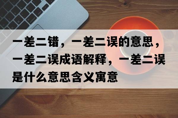 一差二錯，一差二誤的意思，一差二誤成語(yǔ)解釋?zhuān)徊疃`是什么意思含義寓意