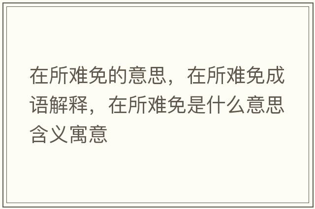 在所難免的意思，在所難免成語(yǔ)解釋?zhuān)谒y免是什么意思含義寓意