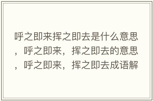 呼之即來(lái)?yè)]之即去是什么意思，呼之即來(lái)，揮之即去的意思，呼之即來(lái)，揮之即去成語(yǔ)解釋?zhuān)糁磥?lái)，揮之即去是什么意思含義寓意