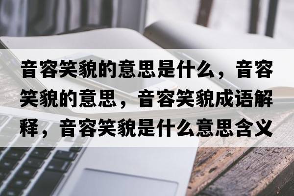 音容笑貌的意思是什么，音容笑貌的意思，音容笑貌成語(yǔ)解釋?zhuān)羧菪γ彩鞘裁匆馑己x寓意