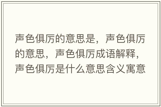 聲色俱厲的意思是，聲色俱厲的意思，聲色俱厲成語(yǔ)解釋?zhuān)暽銋柺鞘裁匆馑己x寓意