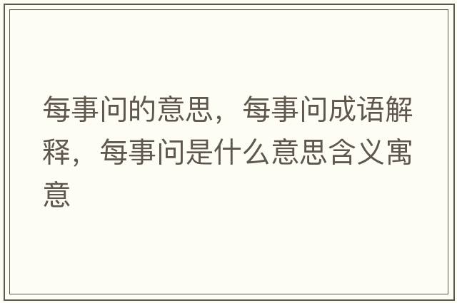 每事問(wèn)的意思，每事問(wèn)成語(yǔ)解釋?zhuān)渴聠?wèn)是什么意思含義寓意
