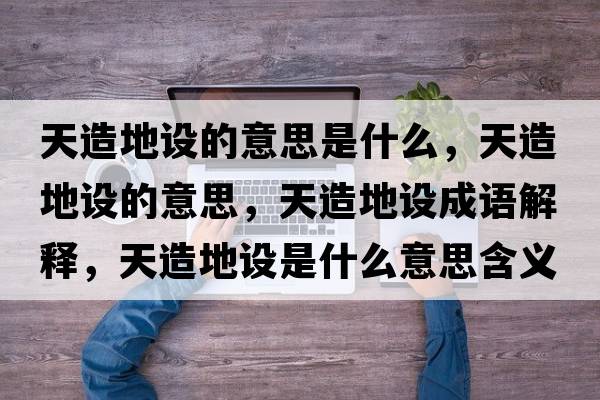 天造地設的意思是什么，天造地設的意思，天造地設成語(yǔ)解釋?zhuān)煸斓卦O是什么意思含義寓意