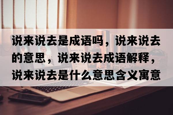 說(shuō)來(lái)說(shuō)去是成語(yǔ)嗎，說(shuō)來(lái)說(shuō)去的意思，說(shuō)來(lái)說(shuō)去成語(yǔ)解釋?zhuān)f(shuō)來(lái)說(shuō)去是什么意思含義寓意