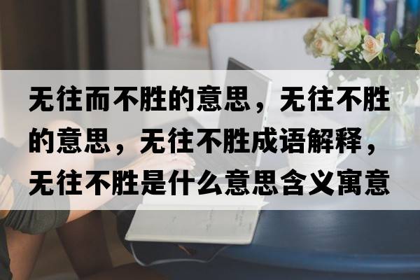 無(wú)往而不勝的意思，無(wú)往不勝的意思，無(wú)往不勝成語(yǔ)解釋?zhuān)瑹o(wú)往不勝是什么意思含義寓意