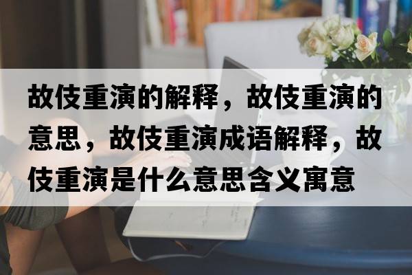 故伎重演的解釋?zhuān)始恐匮莸囊馑?，故伎重演成語(yǔ)解釋?zhuān)始恐匮菔鞘裁匆馑己x寓意