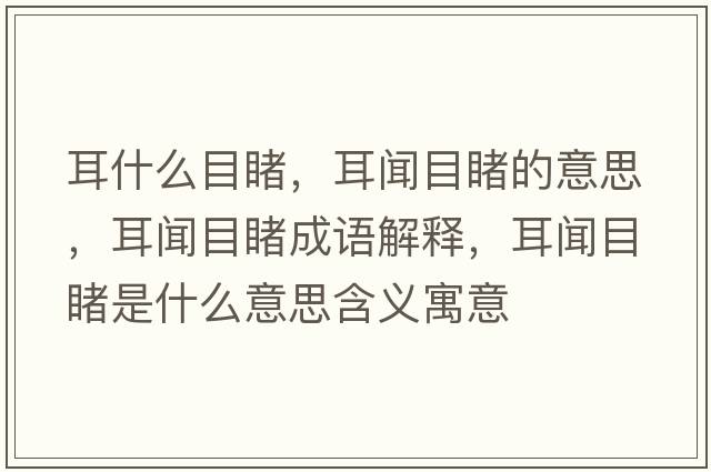 耳什么目睹，耳聞目睹的意思，耳聞目睹成語(yǔ)解釋?zhuān)勀慷檬鞘裁匆馑己x寓意