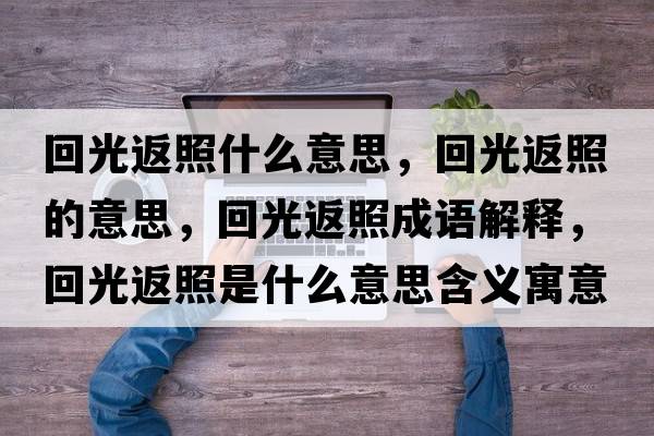 回光返照什么意思，回光返照的意思，回光返照成語(yǔ)解釋?zhuān)毓夥嫡帐鞘裁匆馑己x寓意