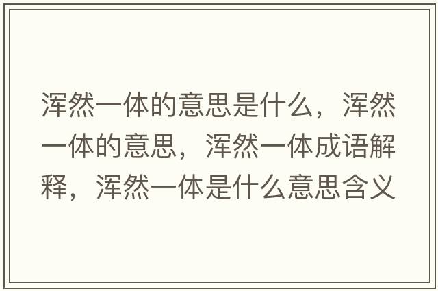 渾然一體的意思是什么，渾然一體的意思，渾然一體成語(yǔ)解釋?zhuān)瑴喨灰惑w是什么意思含義寓意