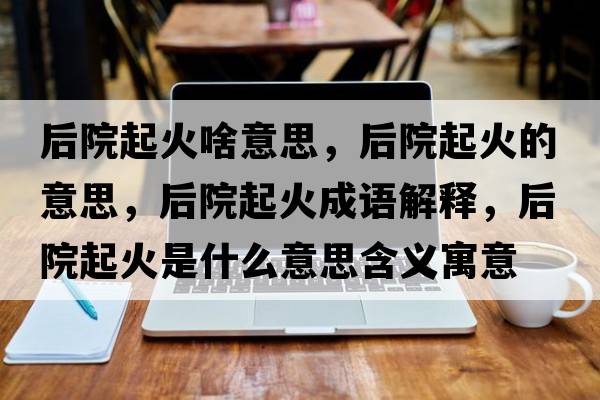 后院起火啥意思，后院起火的意思，后院起火成語(yǔ)解釋?zhuān)笤浩鸹鹗鞘裁匆馑己x寓意