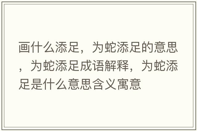 畫(huà)什么添足，為蛇添足的意思，為蛇添足成語(yǔ)解釋?zhuān)瑸樯咛碜闶鞘裁匆馑己x寓意