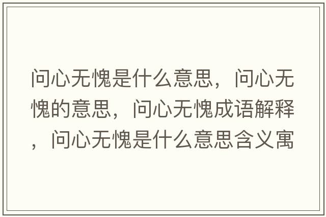 問(wèn)心無(wú)愧是什么意思，問(wèn)心無(wú)愧的意思，問(wèn)心無(wú)愧成語(yǔ)解釋?zhuān)瑔?wèn)心無(wú)愧是什么意思含義寓意