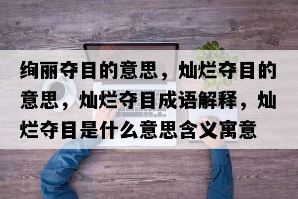 絢麗奪目的意思，燦爛奪目的意思，燦爛奪目成語(yǔ)解釋?zhuān)瑺N爛奪目是什么意思含義寓意