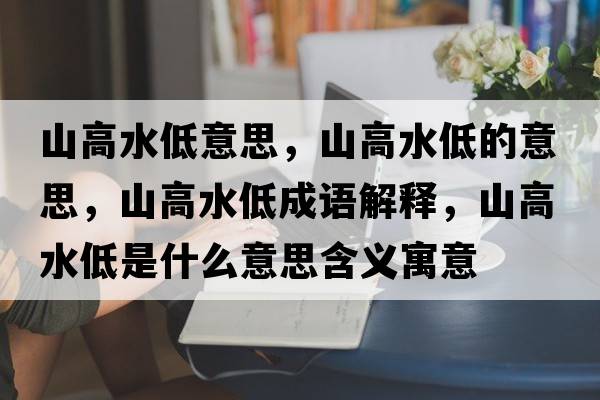 山高水低意思，山高水低的意思，山高水低成語(yǔ)解釋?zhuān)礁咚褪鞘裁匆馑己x寓意