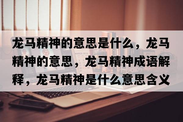 龍馬精神的意思是什么，龍馬精神的意思，龍馬精神成語(yǔ)解釋?zhuān)堮R精神是什么意思含義寓意