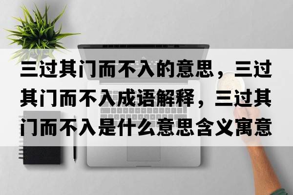 三過(guò)其門(mén)而不入的意思，三過(guò)其門(mén)而不入成語(yǔ)解釋?zhuān)^(guò)其門(mén)而不入是什么意思含義寓意