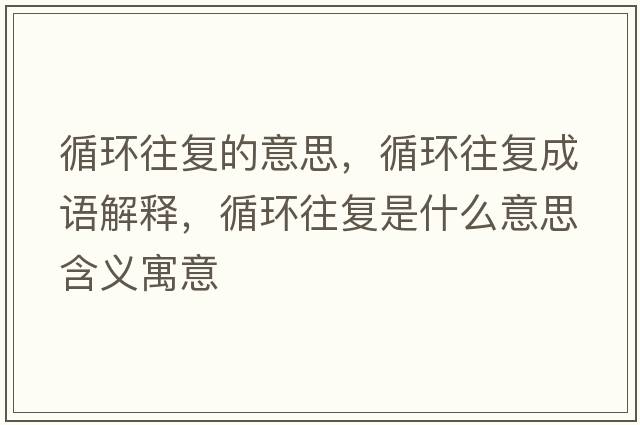 循環(huán)往復的意思，循環(huán)往復成語(yǔ)解釋?zhuān)h(huán)往復是什么意思含義寓意