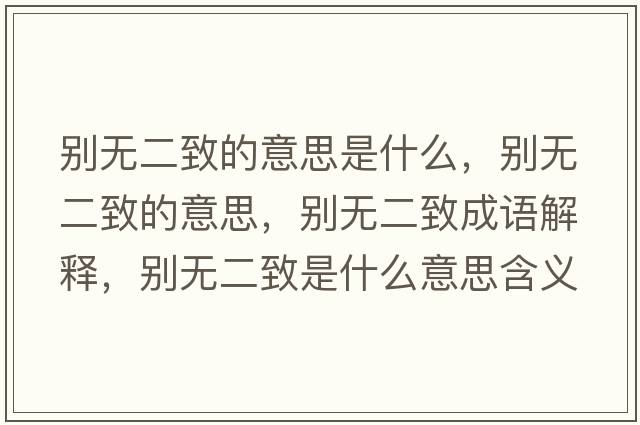 別無(wú)二致的意思是什么，別無(wú)二致的意思，別無(wú)二致成語(yǔ)解釋?zhuān)瑒e無(wú)二致是什么意思含義寓意