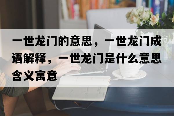 一世龍門(mén)的意思，一世龍門(mén)成語(yǔ)解釋?zhuān)皇例堥T(mén)是什么意思含義寓意
