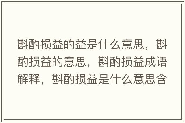 斟酌損益的益是什么意思，斟酌損益的意思，斟酌損益成語(yǔ)解釋?zhuān)遄脫p益是什么意思含義寓意