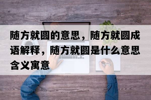 隨方就圓的意思，隨方就圓成語(yǔ)解釋?zhuān)S方就圓是什么意思含義寓意