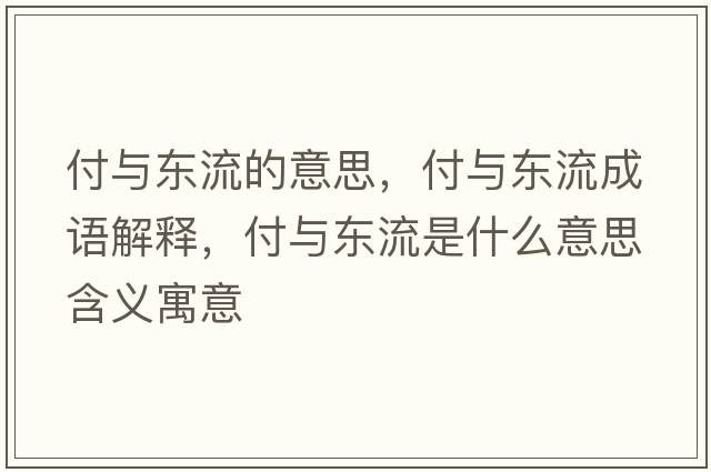 付與東流的意思，付與東流成語(yǔ)解釋?zhuān)杜c東流是什么意思含義寓意