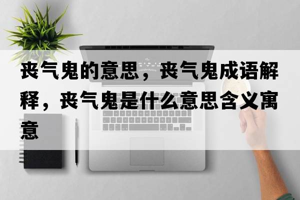 喪氣鬼的意思，喪氣鬼成語(yǔ)解釋?zhuān)瑔蕷夤硎鞘裁匆馑己x寓意