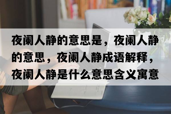 夜闌人靜的意思是，夜闌人靜的意思，夜闌人靜成語(yǔ)解釋?zhuān)龟@人靜是什么意思含義寓意