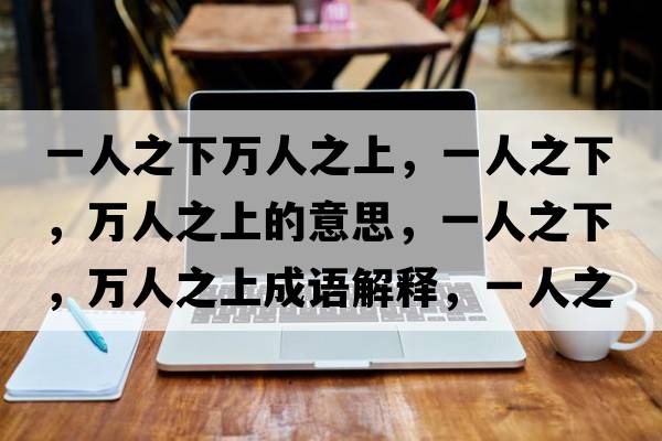 一人之下萬(wàn)人之上，一人之下，萬(wàn)人之上的意思，一人之下，萬(wàn)人之上成語(yǔ)解釋?zhuān)蝗酥?，萬(wàn)人之上是什么意思含義寓意