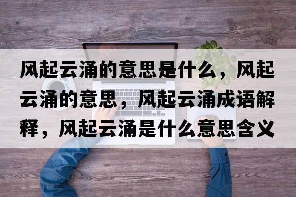風(fēng)起云涌的意思是什么，風(fēng)起云涌的意思，風(fēng)起云涌成語(yǔ)解釋?zhuān)L(fēng)起云涌是什么意思含義寓意