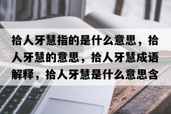 拾人牙慧指的是什么意思，拾人牙慧的意思，拾人牙慧成語(yǔ)解釋?zhuān)叭搜阑凼鞘裁匆馑己x寓意