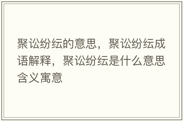 聚訟紛紜的意思，聚訟紛紜成語(yǔ)解釋?zhuān)墼A紛紜是什么意思含義寓意