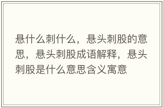 懸什么刺什么，懸頭刺股的意思，懸頭刺股成語(yǔ)解釋?zhuān)瑧翌^刺股是什么意思含義寓意