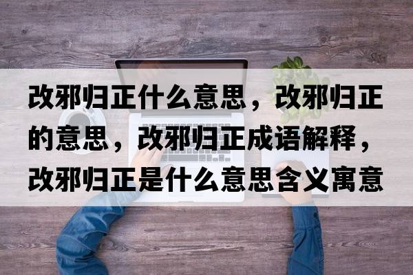 改邪歸正什么意思，改邪歸正的意思，改邪歸正成語(yǔ)解釋?zhuān)男皻w正是什么意思含義寓意