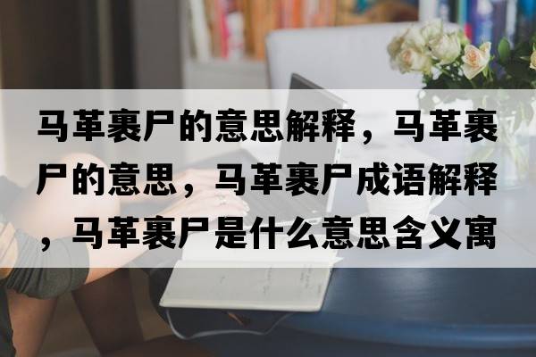 馬革裹尸的意思解釋?zhuān)R革裹尸的意思，馬革裹尸成語(yǔ)解釋?zhuān)R革裹尸是什么意思含義寓意