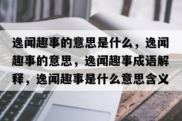 逸聞趣事的意思是什么，逸聞趣事的意思，逸聞趣事成語(yǔ)解釋?zhuān)萋勅な率鞘裁匆馑己x寓意