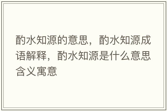 酌水知源的意思，酌水知源成語(yǔ)解釋?zhuān)盟词鞘裁匆馑己x寓意