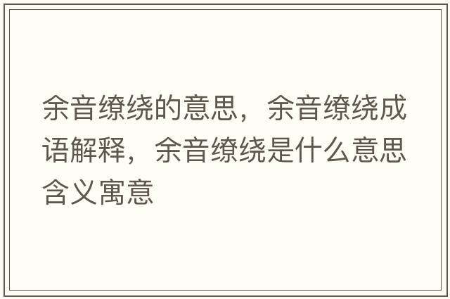 余音繚繞的意思，余音繚繞成語(yǔ)解釋?zhuān)嘁艨澙@是什么意思含義寓意