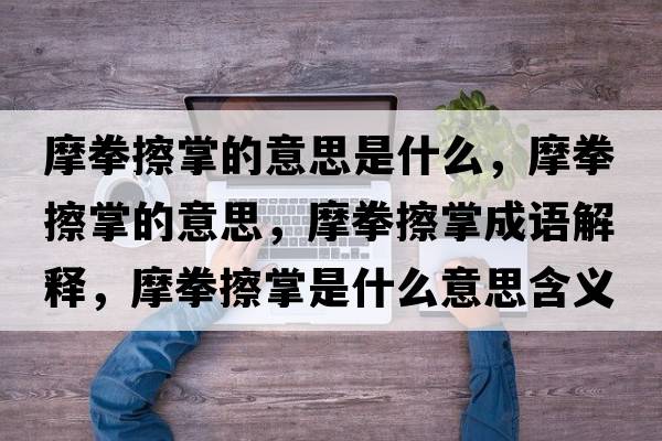 摩拳擦掌的意思是什么，摩拳擦掌的意思，摩拳擦掌成語(yǔ)解釋?zhuān)θ琳剖鞘裁匆馑己x寓意