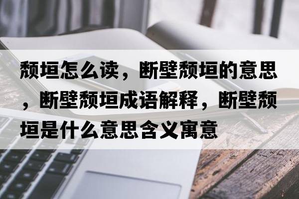 頹垣怎么讀，斷壁頹垣的意思，斷壁頹垣成語(yǔ)解釋?zhuān)瑪啾陬j垣是什么意思含義寓意