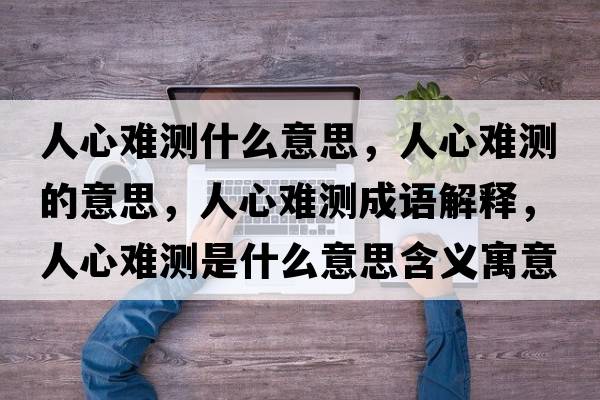 人心難測什么意思，人心難測的意思，人心難測成語(yǔ)解釋?zhuān)诵碾y測是什么意思含義寓意
