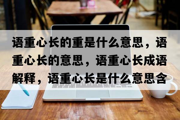 語(yǔ)重心長(cháng)的重是什么意思，語(yǔ)重心長(cháng)的意思，語(yǔ)重心長(cháng)成語(yǔ)解釋?zhuān)Z(yǔ)重心長(cháng)是什么意思含義寓意