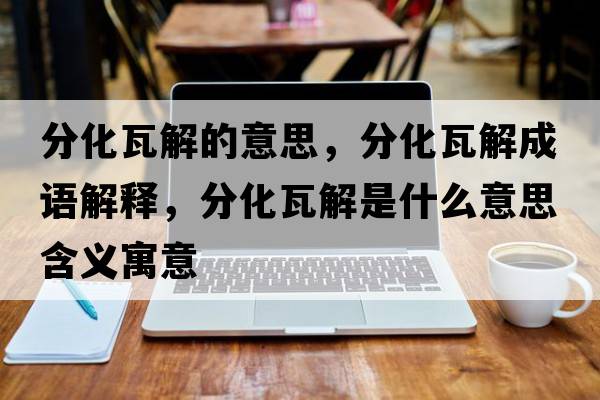 分化瓦解的意思，分化瓦解成語(yǔ)解釋?zhuān)只呓馐鞘裁匆馑己x寓意