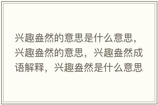 興趣盎然的意思是什么意思，興趣盎然的意思，興趣盎然成語(yǔ)解釋?zhuān)d趣盎然是什么意思含義寓意