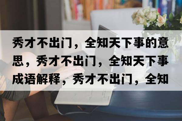 秀才不出門(mén)，全知天下事的意思，秀才不出門(mén)，全知天下事成語(yǔ)解釋?zhuān)悴挪怀鲩T(mén)，全知天下事是什么意思含義寓意
