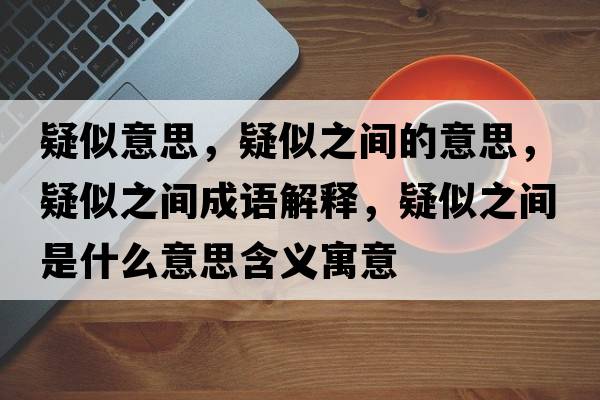 疑似意思，疑似之間的意思，疑似之間成語(yǔ)解釋?zhuān)伤浦g是什么意思含義寓意
