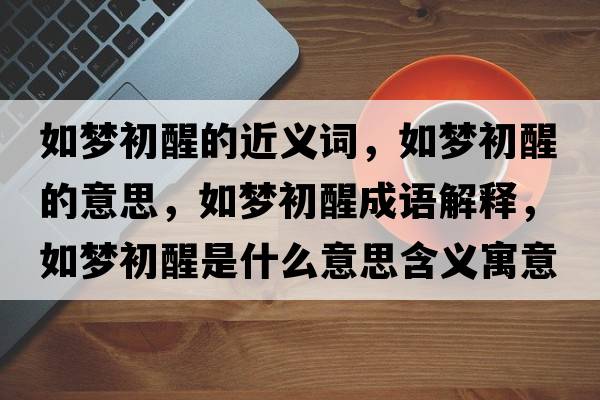 如夢(mèng)初醒的近義詞，如夢(mèng)初醒的意思，如夢(mèng)初醒成語(yǔ)解釋?zhuān)鐗?mèng)初醒是什么意思含義寓意