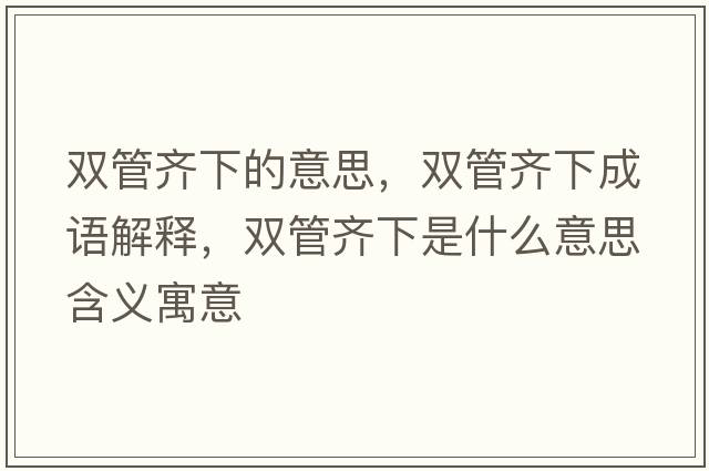 雙管齊下的意思，雙管齊下成語(yǔ)解釋?zhuān)p管齊下是什么意思含義寓意